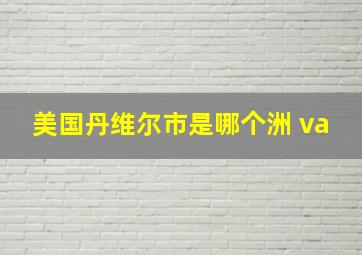 美国丹维尔市是哪个洲 va